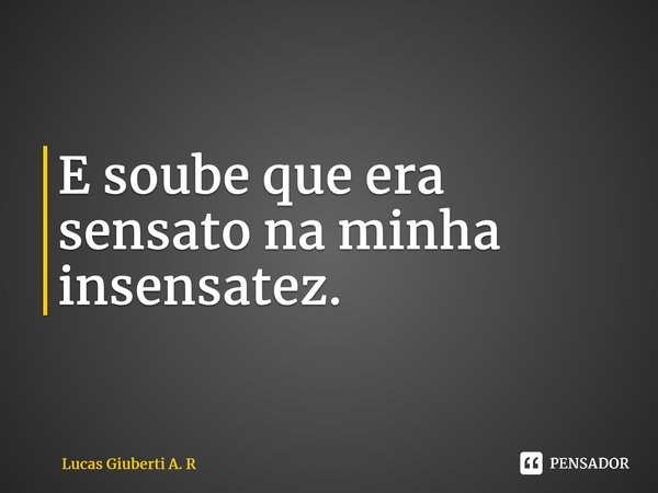 ⁠⁠E soube que era sensato na minha insensatez.... Frase de Lucas Giuberti A. R.