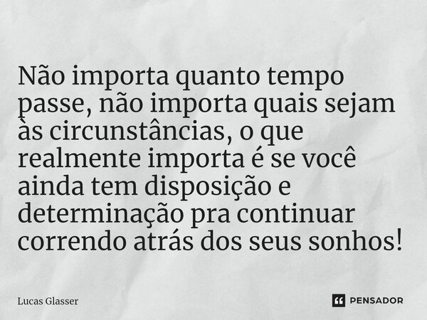 ⁠Não importa quanto tempo passe, não importa quais sejam às circunstâncias, o que realmente importa é se você ainda tem disposição e determinação pra continuar ... Frase de Lucas Glasser.