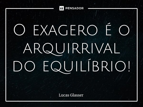 ⁠O exagero é o arquirrival do equilíbrio!... Frase de Lucas Glasser.