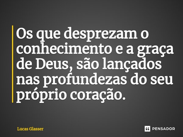 ⁠Os que desprezam o conhecimento e a graça de Deus, são lançados nas profundezas do seu próprio coração.... Frase de Lucas Glasser.