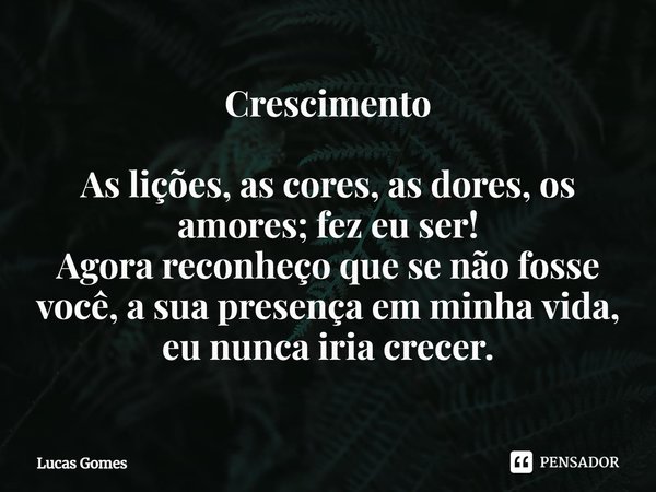 Crescimento As lições, as cores, as dores, os amores; fez eu ser! Agora reconheço que se não fosse você, a sua presença em minha vida, eu nunca iria crecer.⁠... Frase de Lucas Gomes.