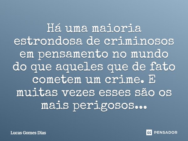 ⁠Há uma maioria estrondosa de criminosos em pensamento no mundo do que aqueles que de fato cometem um crime. E muitas vezes esses são os mais perigosos...... Frase de Lucas Gomes Dias.