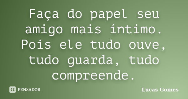 Faça do papel seu amigo mais íntimo. Pois ele tudo ouve, tudo guarda, tudo compreende.... Frase de Lucas Gomes.