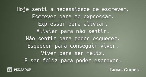 Hoje senti a necessidade de escrever. Escrever para me expressar. Expressar para aliviar. Aliviar para não sentir. Não sentir para poder esquecer. Esquecer para... Frase de Lucas Gomes.