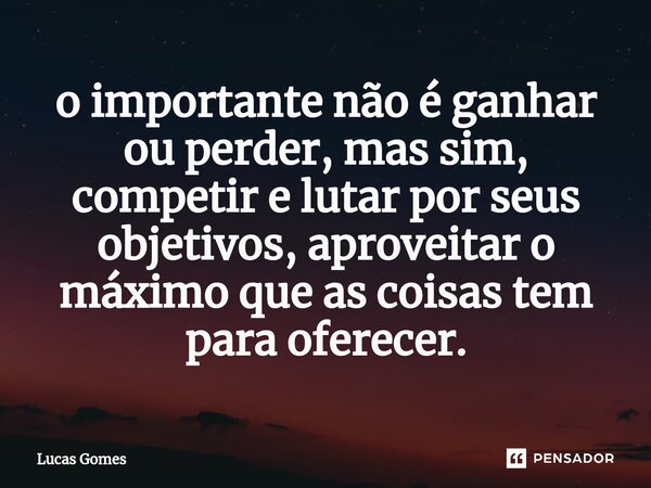 ⁠o importante não é ganhar ou perder, mas sim, competir e lutar por seus objetivos, aproveitar o máximo que as coisas tem para oferecer.... Frase de Lucas Gomes.