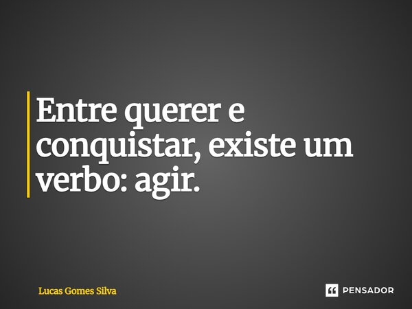 ⁠Entre querer e conquistar, existe um verbo: agir.... Frase de Lucas Gomes Silva.