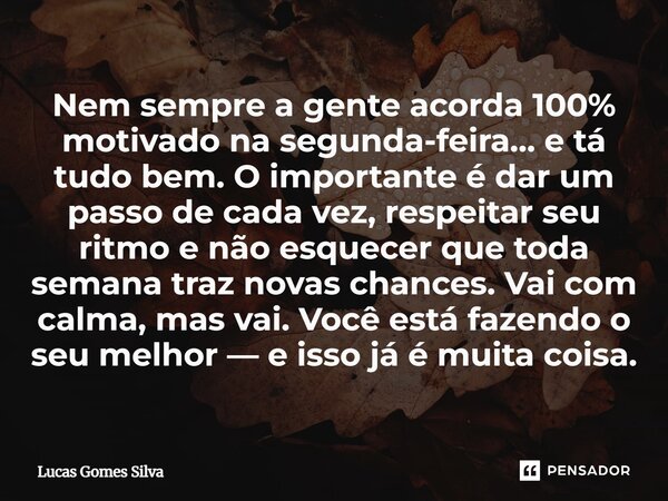 Nem sempre a gente acorda 100% motivado na segunda-feira… e tá tudo bem. O importante é dar um passo de cada vez, respeitar seu ritmo e não esquecer que toda s... Frase de Lucas Gomes Silva.
