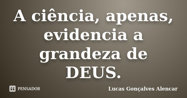 A ciência, apenas, evidencia a grandeza de DEUS.... Frase de Lucas Gonçalves Alencar.