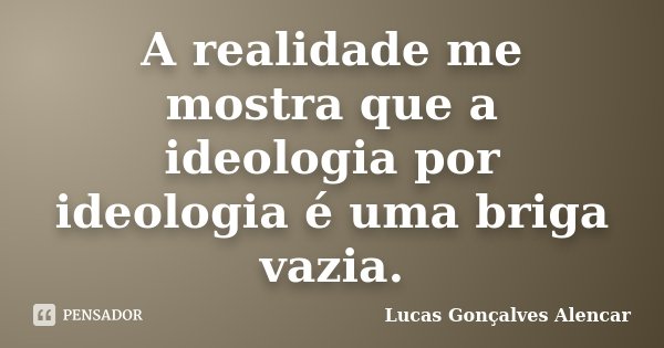 A realidade me mostra que a ideologia por ideologia é uma briga vazia.... Frase de Lucas Gonçalves Alencar.