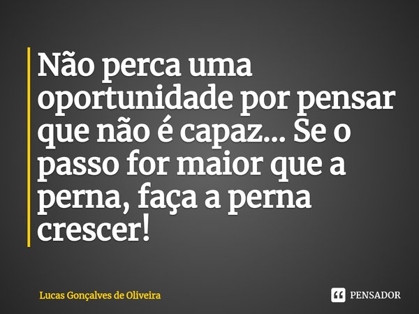 Não perca uma oportunidade por pensar que não é capaz... Se o passo for maior que a perna, faça a perna crescer!⁠... Frase de Lucas Gonçalves de Oliveira.