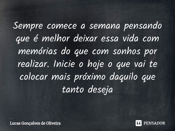 ⁠Sempre comece a semana pensando que é melhor deixar essa vida com memórias do que com sonhos por realizar. Inicie o hoje o que vai te colocar mais próximo daqu... Frase de Lucas Gonçalves de Oliveira.