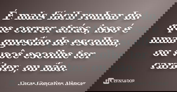É mais fácil roubar do que correr atrás, isso é uma questão de escolha, ou você escolhe ter caráter, ou não.... Frase de Lucas Gonçalves Alencar.