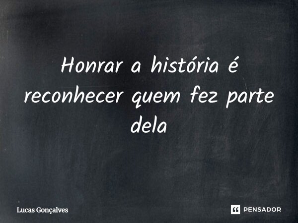 Honrar a história é reconhecer quem fez parte dela... Frase de Lucas Gonçalves.