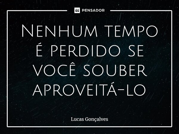 Nenhum tempo é perdido se você souber aproveitá-lo... Frase de Lucas Gonçalves.