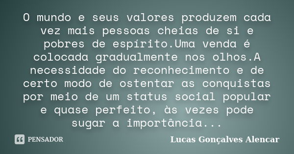 O mundo e seus valores produzem cada vez mais pessoas cheias de si e pobres de espírito.Uma venda é colocada gradualmente nos olhos.A necessidade do reconhecime... Frase de Lucas Gonçalves Alencar.