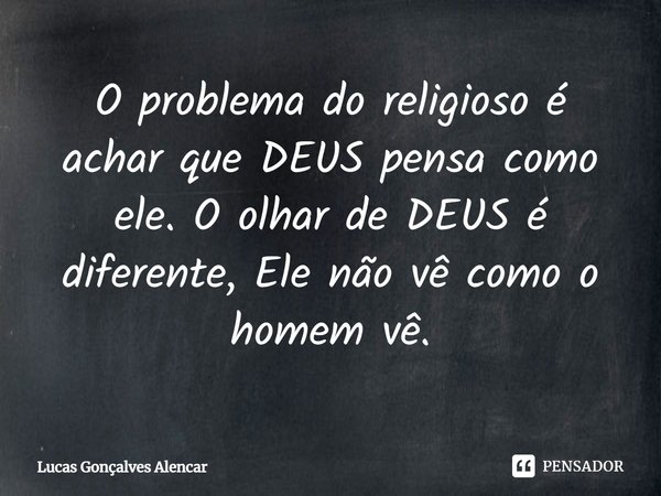 ⁠O problema do religioso é achar que DEUS pensa como ele. O olhar de DEUS é diferente, Ele não vê como o homem vê.... Frase de Lucas Gonçalves Alencar.