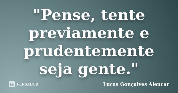 "Pense, tente previamente e prudentemente seja gente."... Frase de Lucas Gonçalves Alencar.