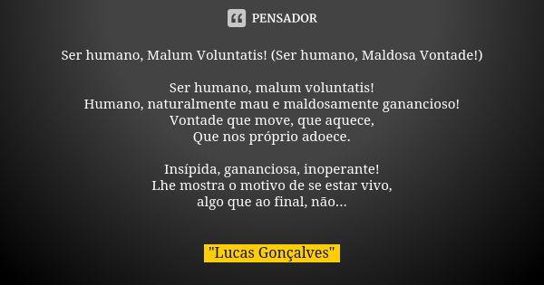 Ser humano, Malum Voluntatis! (Ser humano, Maldosa Vontade!) Ser humano, malum voluntatis!
Humano, naturalmente mau e maldosamente ganancioso!
Vontade que move,... Frase de Lucas Gonçalves.