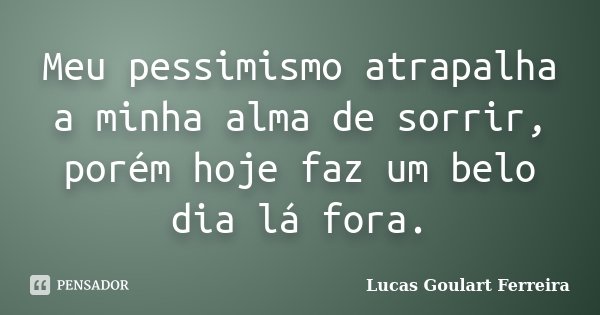 Meu pessimismo atrapalha a minha alma de sorrir, porém hoje faz um belo dia lá fora.... Frase de Lucas Goulart Ferreira.