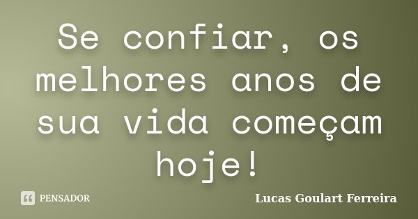 Se confiar, os melhores anos de sua vida começam hoje!... Frase de Lucas Goulart Ferreira.