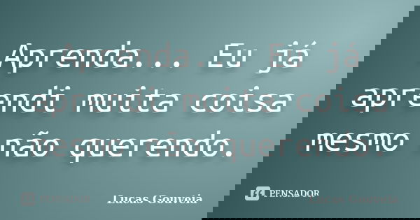 Aprenda... Eu já aprendi muita coisa mesmo não querendo.... Frase de Lucas Gouveia.