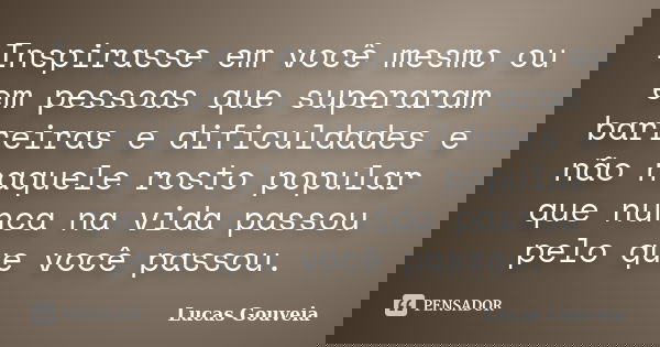 Inspirasse em você mesmo ou em pessoas que superaram barreiras e dificuldades e não naquele rosto popular que nunca na vida passou pelo que você passou.... Frase de Lucas Gouveia.