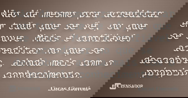 Não dá mesmo pra acreditar em tudo que se vê, ou que se ouve. Mais é confiável acreditar no que se descobre, ainda mais com o próprio conhecimento.... Frase de Lucas Gouveia.