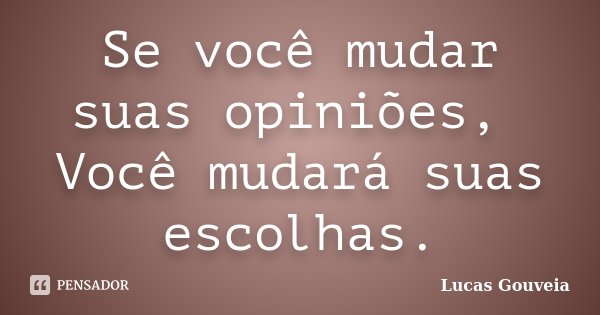 Se você mudar suas opiniões, Você mudará suas escolhas.... Frase de Lucas Gouveia.