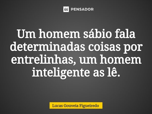 ⁠Um homem sábio fala determinadas coisas por entrelinhas, um homem inteligente as lê.... Frase de Lucas Gouveia Figueiredo.
