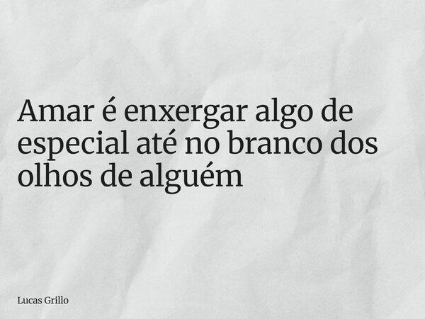 Amar é enxergar algo de especial até no branco dos olhos de alguém... Frase de Lucas Grillo.