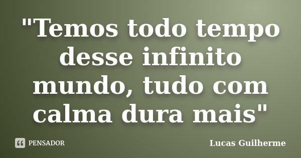 "Temos todo tempo desse infinito mundo, tudo com calma dura mais"... Frase de Lucas Guilherme.