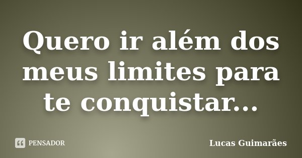 Quero ir além dos meus limites para te conquistar...... Frase de Lucas Guimarães.
