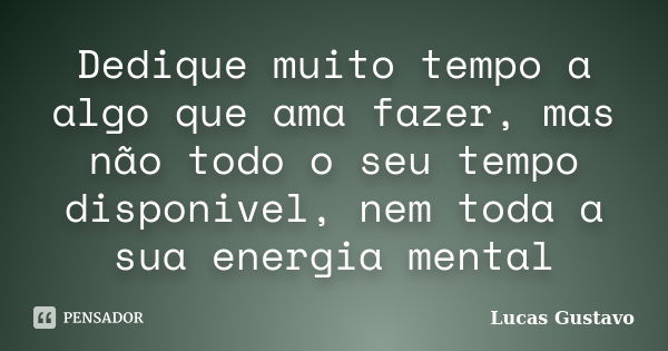 Dedique muito tempo a algo que ama fazer, mas não todo o seu tempo disponivel, nem toda a sua energia mental... Frase de Lucas Gustavo.