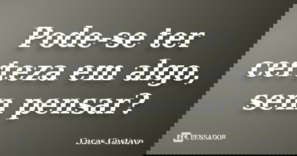 Pode-se ter certeza em algo, sem pensar?... Frase de Lucas Gustavo.