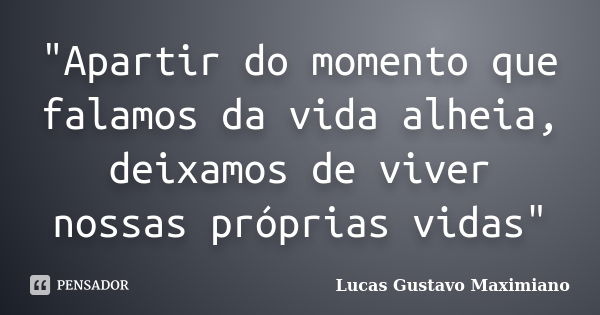 "Apartir do momento que falamos da vida alheia, deixamos de viver nossas próprias vidas"... Frase de Lucas Gustavo Maximiano.