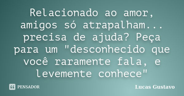 Relacionado ao amor, amigos só atrapalham... precisa de ajuda? Peça para um "desconhecido que você raramente fala, e levemente conhece"... Frase de Lucas Gustavo.