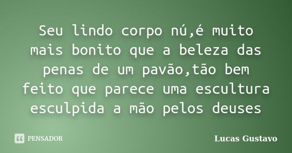 Seu lindo corpo nú,é muito mais bonito que a beleza das penas de um pavão,tão bem feito que parece uma escultura esculpida a mão pelos deuses... Frase de Lucas Gustavo.