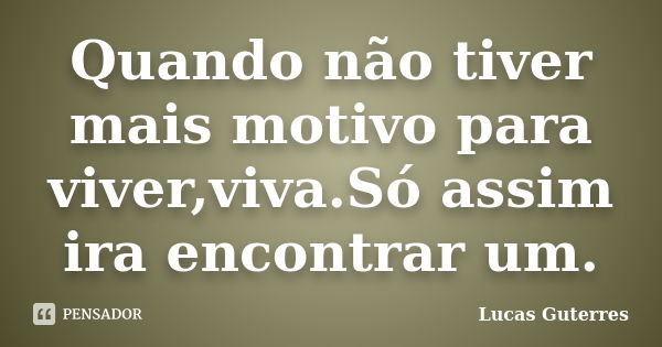 Quando não tiver mais motivo para viver,viva.Só assim ira encontrar um.... Frase de Lucas Guterres.