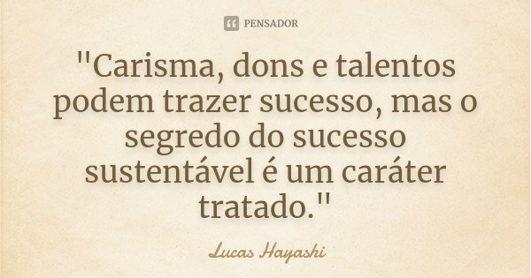 "Carisma, dons e talentos podem trazer sucesso, mas o segredo do sucesso sustentável é um caráter tratado."... Frase de Lucas Hayashi.