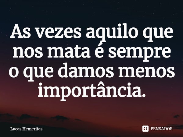 ⁠As vezes aquilo que nos mata é sempre o que damos menos importância.... Frase de Lucas Hemeritas.