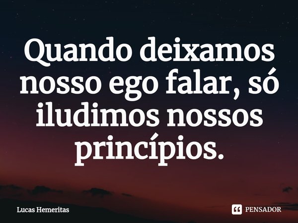 ⁠Quando deixamos nosso ego falar, só iludimos nossos princípios.... Frase de Lucas Hemeritas.