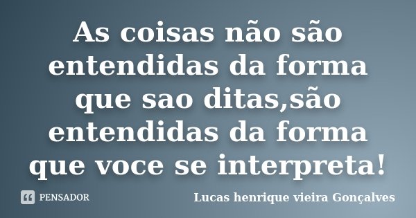 As coisas não são entendidas da forma que sao ditas,são entendidas da forma que voce se interpreta!... Frase de Lucas henrique vieira Gonçalves.