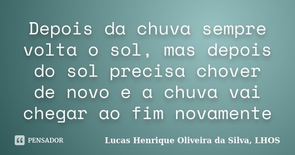 Depois da chuva sempre volta o sol, mas depois do sol precisa chover de novo e a chuva vai chegar ao fim novamente... Frase de Lucas Henrique Oliveira da Silva, LHOS.