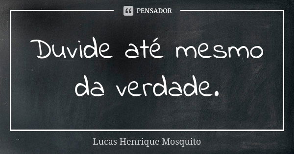 Duvide até mesmo da verdade.... Frase de Lucas Henrique Mosquito.