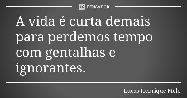 A vida é curta demais para perdemos tempo com gentalhas e ignorantes.... Frase de Lucas Henrique Melo.