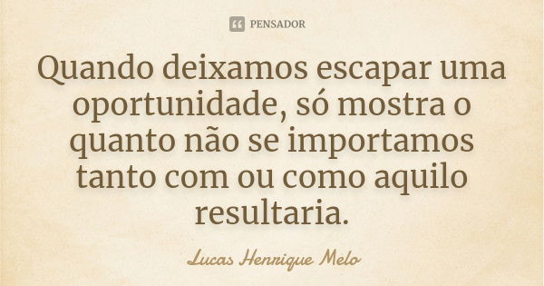 Quando deixamos escapar uma oportunidade, só mostra o quanto não se importamos tanto com ou como aquilo resultaria.... Frase de Lucas Henrique Melo.