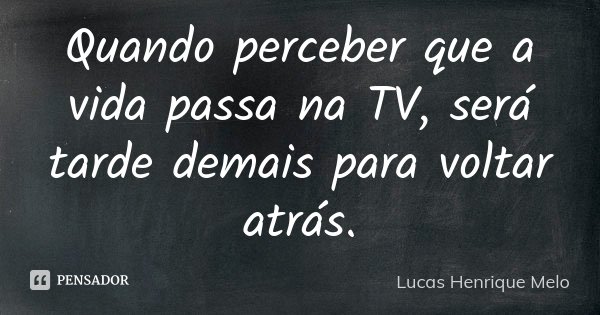 Quando perceber que a vida passa na TV, será tarde demais para voltar atrás.... Frase de Lucas Henrique Melo.