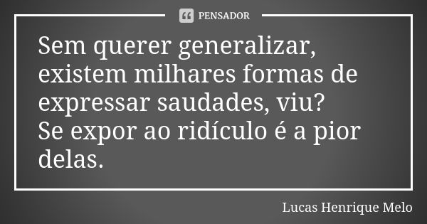 Sem querer generalizar, existem milhares formas de expressar saudades, viu? Se expor ao ridículo é a pior delas.... Frase de Lucas Henrique Melo.