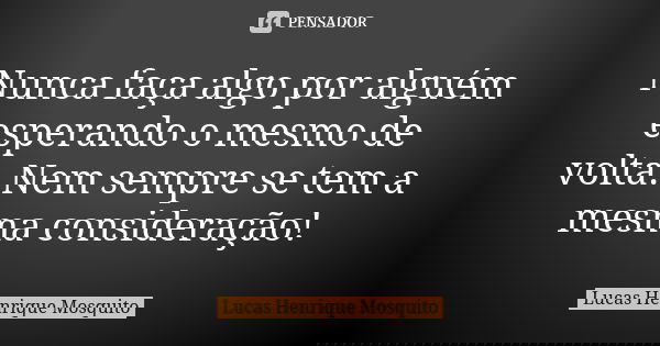 Nunca faça algo por alguém esperando o mesmo de volta. Nem sempre se tem a mesma consideração!... Frase de Lucas Henrique Mosquito.
