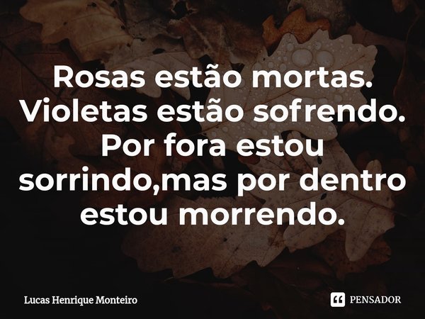 ⁠Rosas estão mortas.
Violetas estão sofrendo.
Por fora estou sorrindo,mas por dentro estou morrendo.... Frase de Lucas Henrique Monteiro.